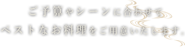 ご予算やシーンに合わせてベストなお料理をご用意いたします。